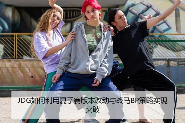 JDG如何利用夏季赛版本改动与战马BP策略实现突破