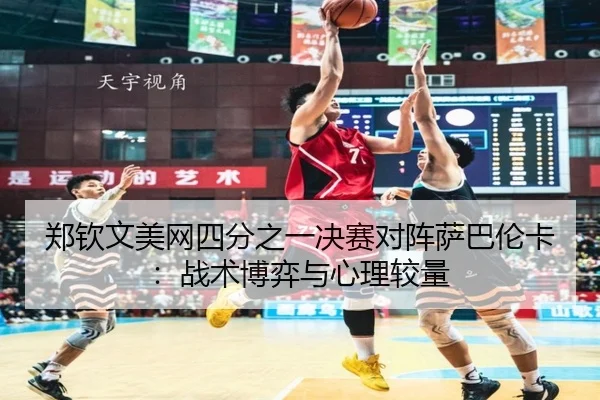 郑钦文美网四分之一决赛对阵萨巴伦卡：战术博弈与心理较量