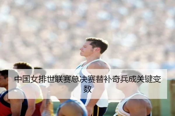 中国女排世联赛总决赛替补奇兵成关键变数