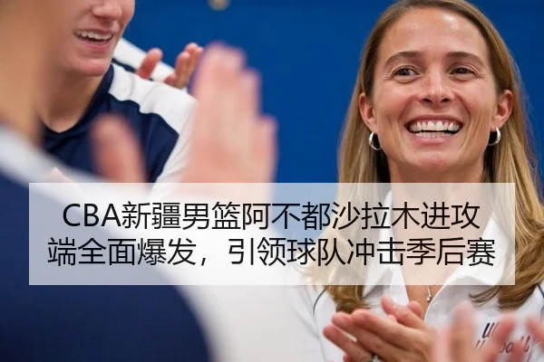 CBA新疆男篮阿不都沙拉木进攻端全面爆发，引领球队冲击季后赛