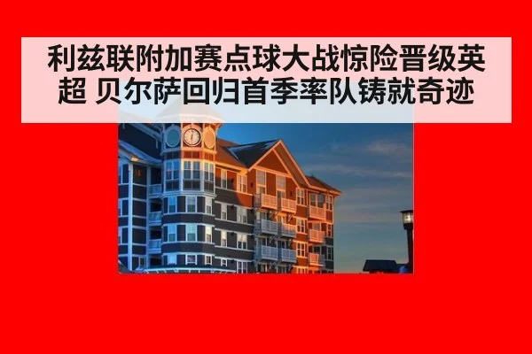 利兹联附加赛点球大战惊险晋级英超 贝尔萨回归首季率队铸就奇迹