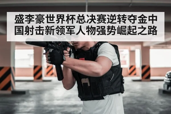 盛李豪世界杯总决赛逆转夺金中国射击新领军人物强势崛起之路
