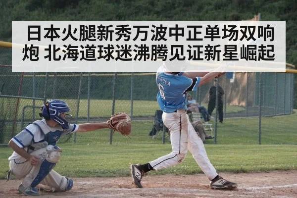 日本火腿新秀万波中正单场双响炮 北海道球迷沸腾见证新星崛起